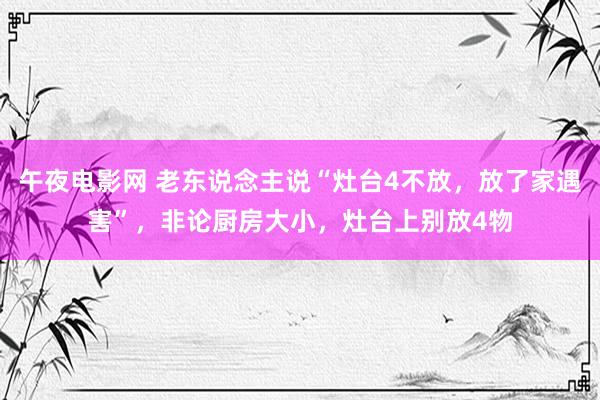 午夜电影网 老东说念主说“灶台4不放，放了家遇害”，非论厨房大小，灶台上别放4物