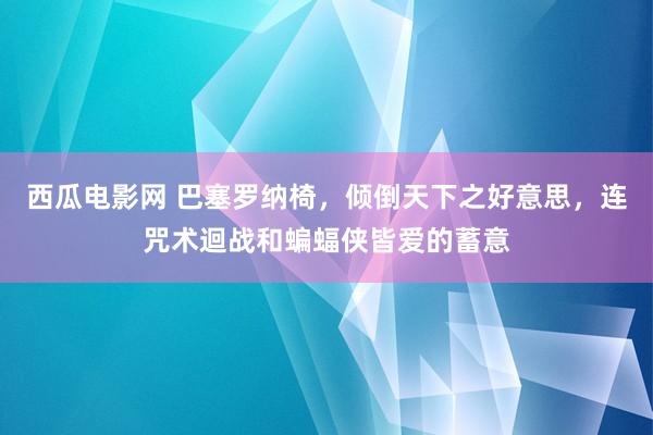 西瓜电影网 巴塞罗纳椅，倾倒天下之好意思，连咒术迴战和蝙蝠侠皆爱的蓄意