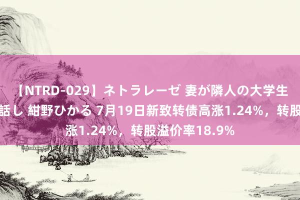 【NTRD-029】ネトラレーゼ 妻が隣人の大学生に寝盗られた話し 紺野ひかる 7月19日新致转债高涨1.24%，转股溢价率18.9%