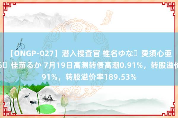 【ONGP-027】潜入捜査官 椎名ゆな・愛須心亜・紺野ひかる・佳苗るか 7月19日高测转债高潮0.91%，转股溢价率189.53%