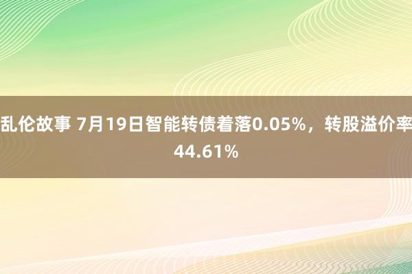 乱伦故事 7月19日智能转债着落0.05%，转股溢价率44.61%