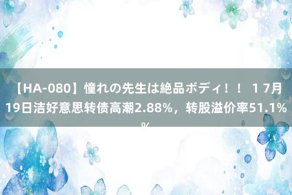 【HA-080】憧れの先生は絶品ボディ！！ 1 7月19日洁好意思转债高潮2.88%，转股溢价率51.1%