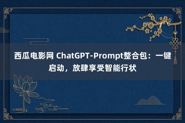 西瓜电影网 ChatGPT-Prompt整合包：一键启动，放肆享受智能行状