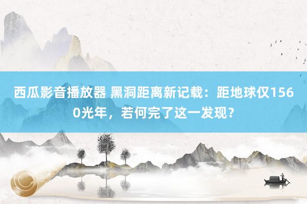 西瓜影音播放器 黑洞距离新记载：距地球仅1560光年，若何完了这一发现？