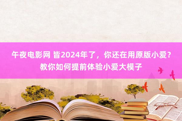 午夜电影网 皆2024年了，你还在用原版小爱？教你如何提前体验小爱大模子