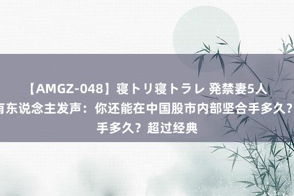 【AMGZ-048】寝トリ寝トラレ 発禁妻5人 A股终于有东说念主发声：你还能在中国股市内部坚合手多久？超过经典