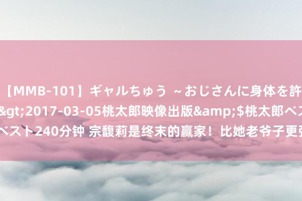 【MMB-101】ギャルちゅう ～おじさんに身体を許した8人～</a>2017-03-05桃太郎映像出版&$桃太郎ベスト240分钟 宗馥莉是终末的赢家！比她老爷子更强横，离职后立马注册5枚商标