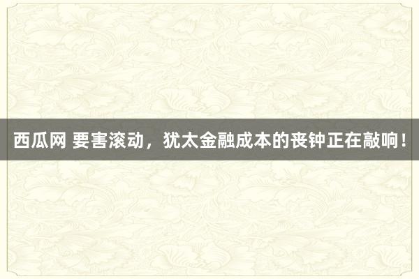 西瓜网 要害滚动，犹太金融成本的丧钟正在敲响！