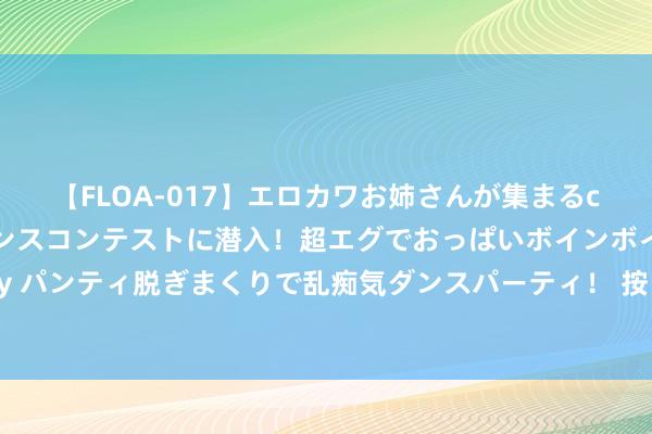 【FLOA-017】エロカワお姉さんが集まるclubのエロティックダンスコンテストに潜入！超エグでおっぱいボインボイン、汗だく全裸Body パンティ脱ぎまくりで乱痴気ダンスパーティ！ 按自发弹性原则鼓动渐进式延长退休考订 应酬东说念主口老龄化挑战