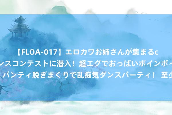 【FLOA-017】エロカワお姉さんが集まるclubのエロティックダンスコンテストに潜入！超エグでおっぱいボインボイン、汗だく全裸Body パンティ脱ぎまくりで乱痴気ダンスパーティ！ 至少四个热门城市已取消地盘限价：更多地区将跟进