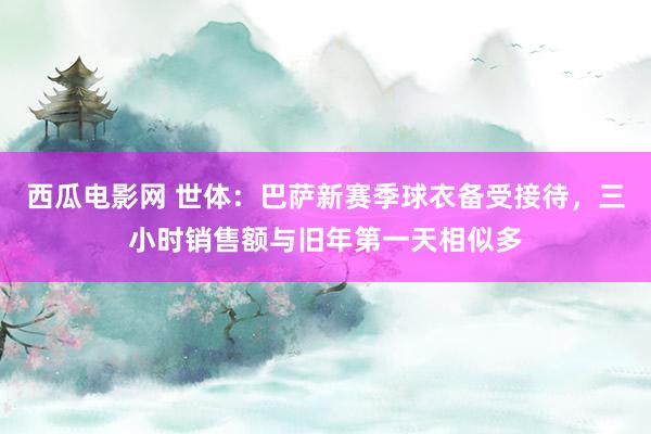 西瓜电影网 世体：巴萨新赛季球衣备受接待，三小时销售额与旧年第一天相似多