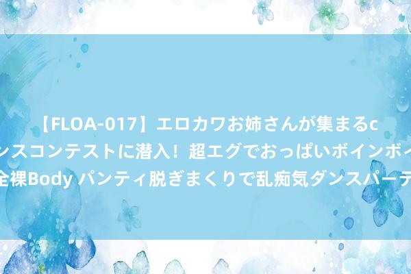 【FLOA-017】エロカワお姉さんが集まるclubのエロティックダンスコンテストに潜入！超エグでおっぱいボインボイン、汗だく全裸Body パンティ脱ぎまくりで乱痴気ダンスパーティ！ 大众最大甲骨文多模态数据集发布