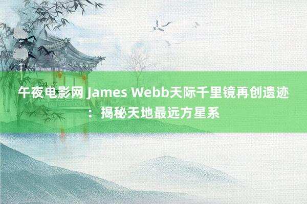 午夜电影网 James Webb天际千里镜再创遗迹：揭秘天地最远方星系