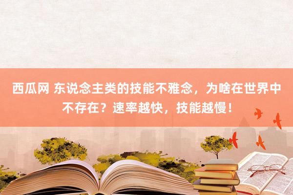 西瓜网 东说念主类的技能不雅念，为啥在世界中不存在？速率越快，技能越慢！