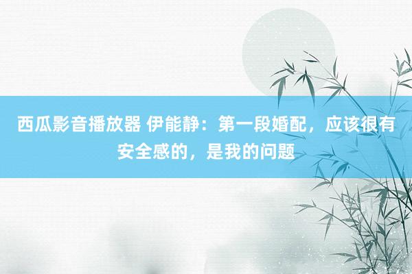 西瓜影音播放器 伊能静：第一段婚配，应该很有安全感的，是我的问题