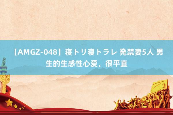 【AMGZ-048】寝トリ寝トラレ 発禁妻5人 男生的生感性心爱，很平直