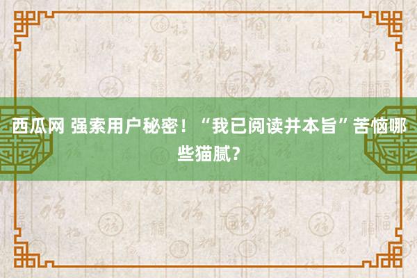 西瓜网 强索用户秘密！“我已阅读并本旨”苦恼哪些猫腻？