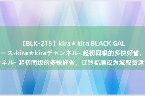 【BLK-215】kira★kira BLACK GAL 黒ギャル・EMIRIプロデュース-kira★kiraチャンネル- 起初同级的多快好省，江铃福顺成为城配货运首选