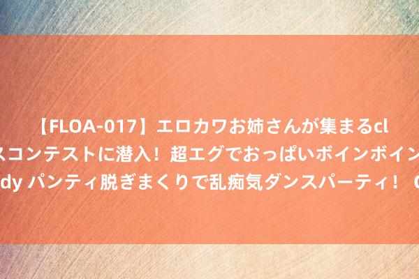 【FLOA-017】エロカワお姉さんが集まるclubのエロティックダンスコンテストに潜入！超エグでおっぱいボインボイン、汗だく全裸Body パンティ脱ぎまくりで乱痴気ダンスパーティ！ ChinaJoy 超能钛动展台，六大亮点抢先看