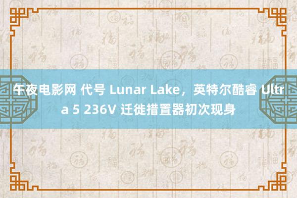 午夜电影网 代号 Lunar Lake，英特尔酷睿 Ultra 5 236V 迁徙措置器初次现身