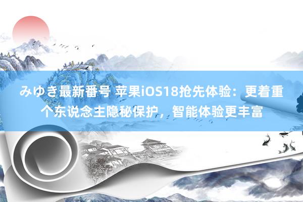 みゆき最新番号 苹果iOS18抢先体验：更着重个东说念主隐秘保护，智能体验更丰富