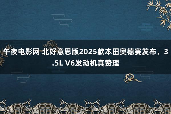 午夜电影网 北好意思版2025款本田奥德赛发布，3.5L V6发动机真赞理