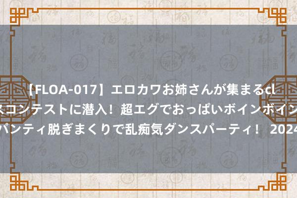 【FLOA-017】エロカワお姉さんが集まるclubのエロティックダンスコンテストに潜入！超エグでおっぱいボインボイン、汗だく全裸Body パンティ脱ぎまくりで乱痴気ダンスパーティ！ 2024年7月25日长治市金鑫瓜果批发市集价钱行情