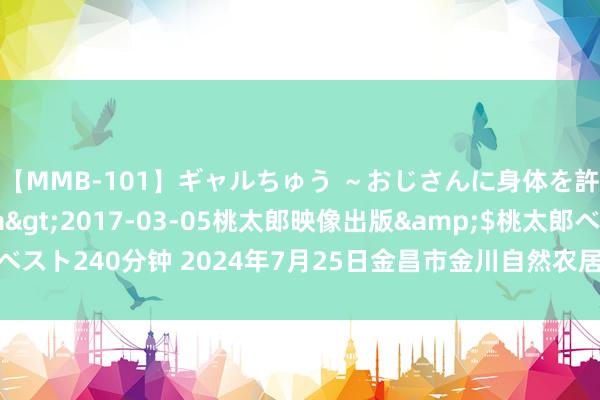 【MMB-101】ギャルちゅう ～おじさんに身体を許した8人～</a>2017-03-05桃太郎映像出版&$桃太郎ベスト240分钟 2024年7月25日金昌市金川自然农居品发展有限职守公司价钱行情