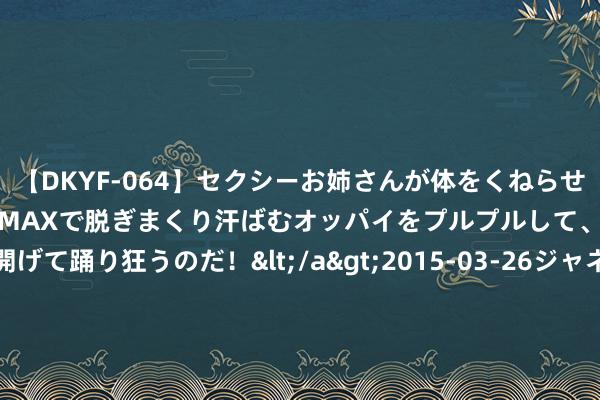 【DKYF-064】セクシーお姉さんが体をくねらせヌギヌギダンス！テンションMAXで脱ぎまくり汗ばむオッパイをプルプルして、究極なアナルを開げて踊り狂うのだ！</a>2015-03-26ジャネス&$究極123分钟 股指期货大齐高潮 IM主力合约涨1.76%