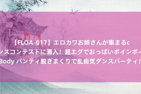 【FLOA-017】エロカワお姉さんが集まるclubのエロティックダンスコンテストに潜入！超エグでおっぱいボインボイン、汗だく全裸Body パンティ脱ぎまくりで乱痴気ダンスパーティ！ 济宁单招机构哪家专科？接管易硕教诲好！