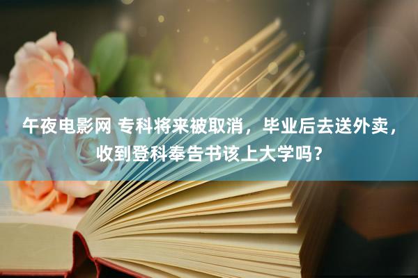 午夜电影网 专科将来被取消，毕业后去送外卖，收到登科奉告书该上大学吗？