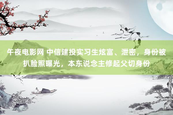 午夜电影网 中信建投实习生炫富、泄密，身份被扒脸照曝光，本东说念主修起父切身份