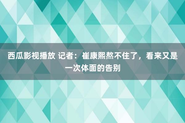 西瓜影视播放 记者：崔康熙熬不住了，看来又是一次体面的告别