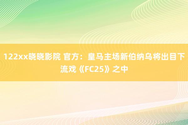 122xx晓晓影院 官方：皇马主场新伯纳乌将出目下流戏《FC25》之中