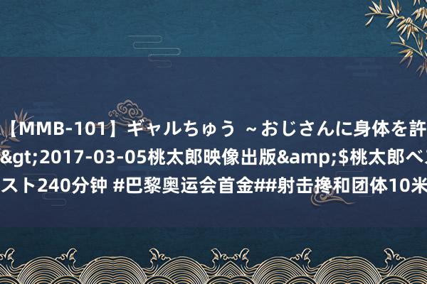 【MMB-101】ギャルちゅう ～おじさんに身体を許した8人～</a>2017-03-05桃太郎映像出版&$桃太郎ベスト240分钟 #巴黎奥运会首金##射击搀和团体10米气步枪# 不错庆祝了，射击搀和