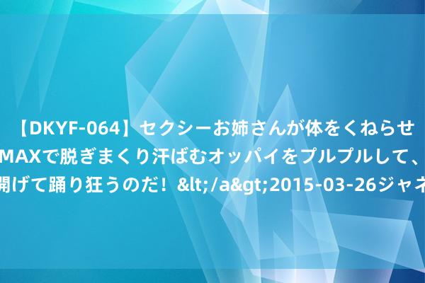 【DKYF-064】セクシーお姉さんが体をくねらせヌギヌギダンス！テンションMAXで脱ぎまくり汗ばむオッパイをプルプルして、究極なアナルを開げて踊り狂うのだ！</a>2015-03-26ジャネス&$究極123分钟 杀青签约！超等外助重返CBA，再次加盟浙江广厦