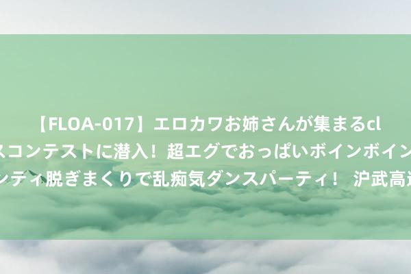 【FLOA-017】エロカワお姉さんが集まるclubのエロティックダンスコンテストに潜入！超エグでおっぱいボインボイン、汗だく全裸Body パンティ脱ぎまくりで乱痴気ダンスパーティ！ 沪武高速博望互通认真通车&#32;助力宁博一体化发展