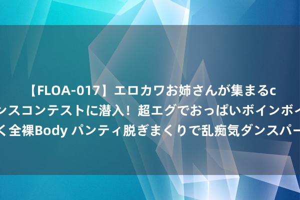 【FLOA-017】エロカワお姉さんが集まるclubのエロティックダンスコンテストに潜入！超エグでおっぱいボインボイン、汗だく全裸Body パンティ脱ぎまくりで乱痴気ダンスパーティ！ 就……别让这大雨完全落下！