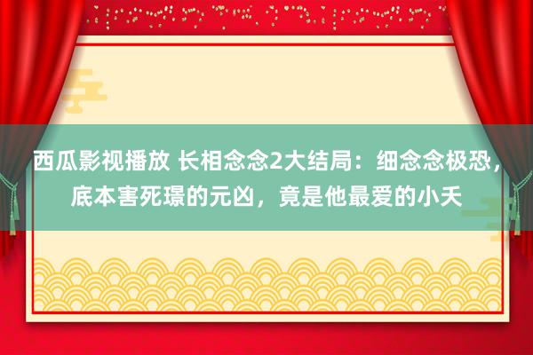 西瓜影视播放 长相念念2大结局：细念念极恐，底本害死璟的元凶，竟是他最爱的小夭