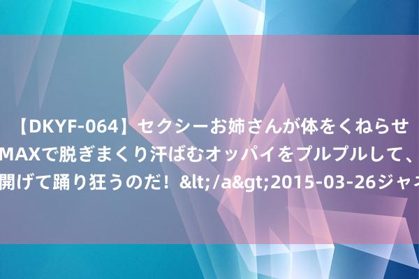 【DKYF-064】セクシーお姉さんが体をくねらせヌギヌギダンス！テンションMAXで脱ぎまくり汗ばむオッパイをプルプルして、究極なアナルを開げて踊り狂うのだ！</a>2015-03-26ジャネス&$究極123分钟 力量钻石新提交1件商标注册请求