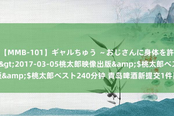 【MMB-101】ギャルちゅう ～おじさんに身体を許した8人～</a>2017-03-05桃太郎映像出版&$桃太郎ベスト240分钟 青岛啤酒新提交1件商标注册苦求