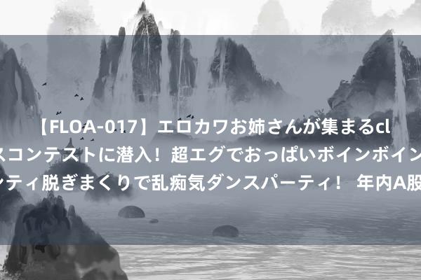 【FLOA-017】エロカワお姉さんが集まるclubのエロティックダンスコンテストに潜入！超エグでおっぱいボインボイン、汗だく全裸Body パンティ脱ぎまくりで乱痴気ダンスパーティ！ 年内A股上市公司回购金额超1100亿元 “刊出式回购”成为新趋势