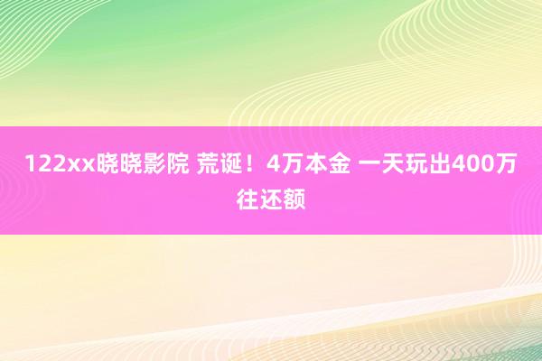 122xx晓晓影院 荒诞！4万本金 一天玩出400万往还额