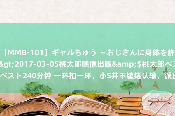 【MMB-101】ギャルちゅう ～おじさんに身体を許した8人～</a>2017-03-05桃太郎映像出版&$桃太郎ベスト240分钟 一环扣一环，小S并不缱绻认输，派出高学历大犬子再在内地试水！