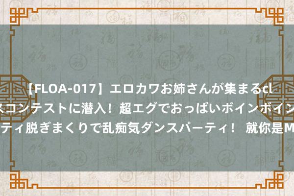 【FLOA-017】エロカワお姉さんが集まるclubのエロティックダンスコンテストに潜入！超エグでおっぱいボインボイン、汗だく全裸Body パンティ脱ぎまくりで乱痴気ダンスパーティ！ 就你是MVP吧！爱德华兹并吞年季后赛&奥运会连胜约基奇