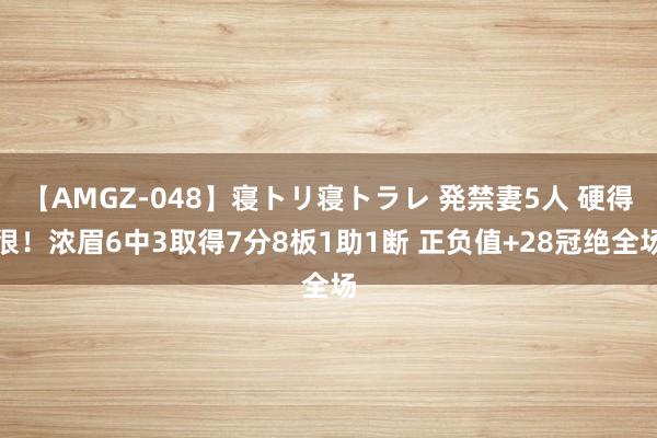 【AMGZ-048】寝トリ寝トラレ 発禁妻5人 硬得很！浓眉6中3取得7分8板1助1断 正负值+28冠绝全场