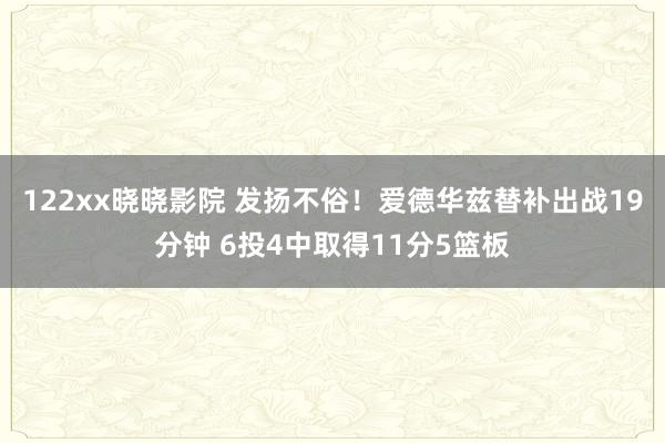 122xx晓晓影院 发扬不俗！爱德华兹替补出战19分钟 6投4中取得11分5篮板