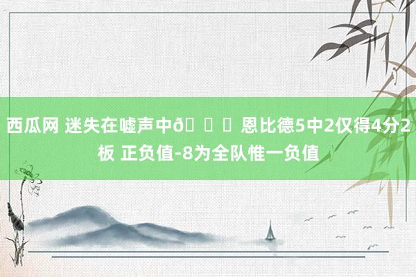 西瓜网 迷失在嘘声中?恩比德5中2仅得4分2板 正负值-8为全队惟一负值