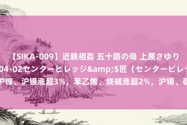 【SIKA-009】近親相姦 五十路の母 上原さゆり</a>2009-04-02センタービレッジ&$匠（センタービレッ82分钟 期货午评：沪镍、沪银涨超3%，苯乙烯、烧碱涨超2%，沪锡、碳酸锂、玻璃涨近2%，集运欧线跌超4%，菜油跌近1%