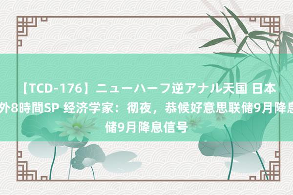 【TCD-176】ニューハーフ逆アナル天国 日本VS海外8時間SP 经济学家：彻夜，恭候好意思联储9月降息信号